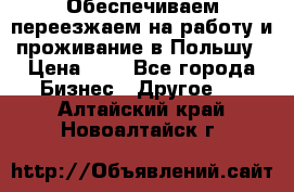 Обеспечиваем переезжаем на работу и проживание в Польшу › Цена ­ 1 - Все города Бизнес » Другое   . Алтайский край,Новоалтайск г.